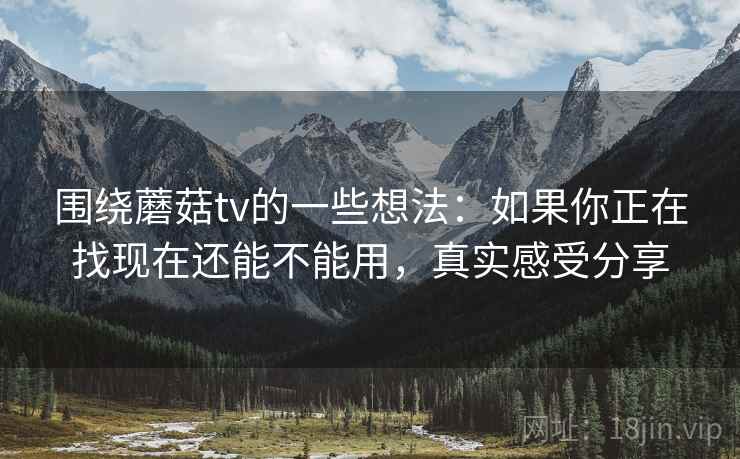 围绕蘑菇tv的一些想法:如果你正在找现在还能不能用,真实感受分享