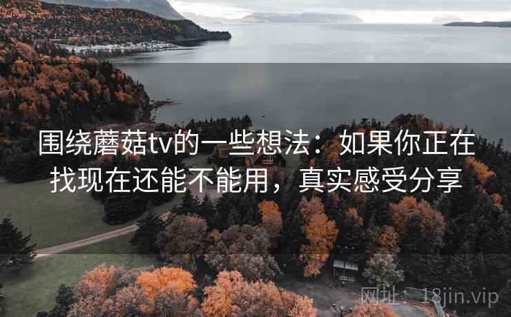 围绕蘑菇tv的一些想法：如果你正在找现在还能不能用，真实感受分享  第2张