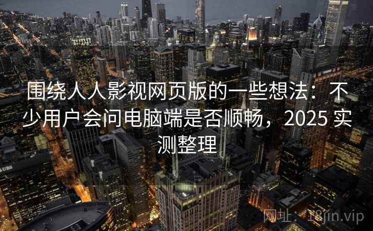 围绕人人影视网页版的一些想法:不少用户会问电脑端是否顺畅,2025 实测整理