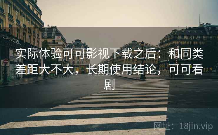 实际体验可可影视下载之后:和同类差距大不大,长期使用结论,可可看剧