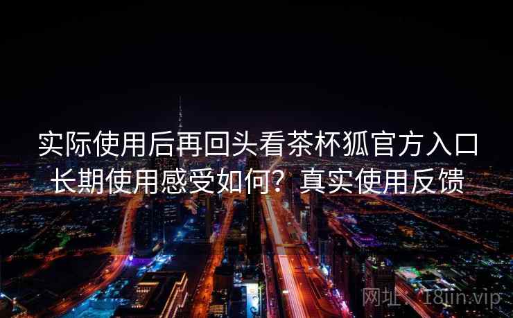 实际使用后再回头看茶杯狐官方入口长期使用感受如何？真实使用反馈  第2张