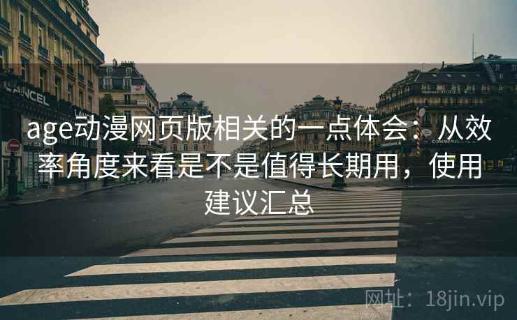 age动漫网页版相关的一点体会：从效率角度来看是不是值得长期用，使用建议汇总