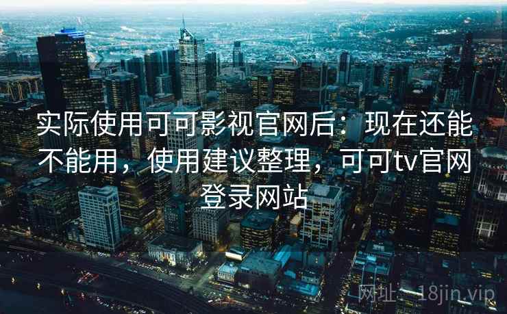 实际使用可可影视官网后：现在还能不能用，使用建议整理，可可tv官网登录网站  第2张