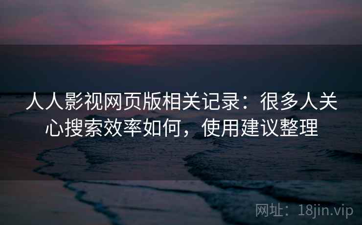 人人影视网页版相关记录：很多人关心搜索效率如何，使用建议整理