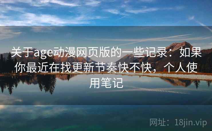 关于age动漫网页版的一些记录：如果你最近在找更新节奏快不快，个人使用笔记  第2张