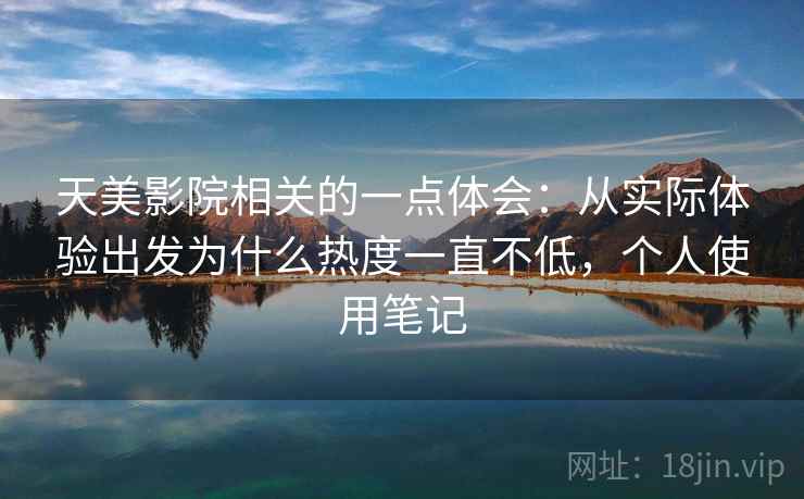 天美影院相关的一点体会：从实际体验出发为什么热度一直不低，个人使用笔记