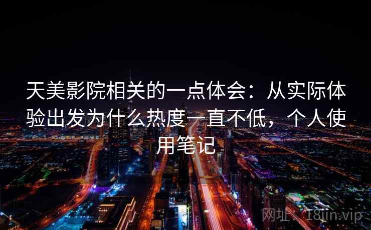 天美影院相关的一点体会：从实际体验出发为什么热度一直不低，个人使用笔记  第2张