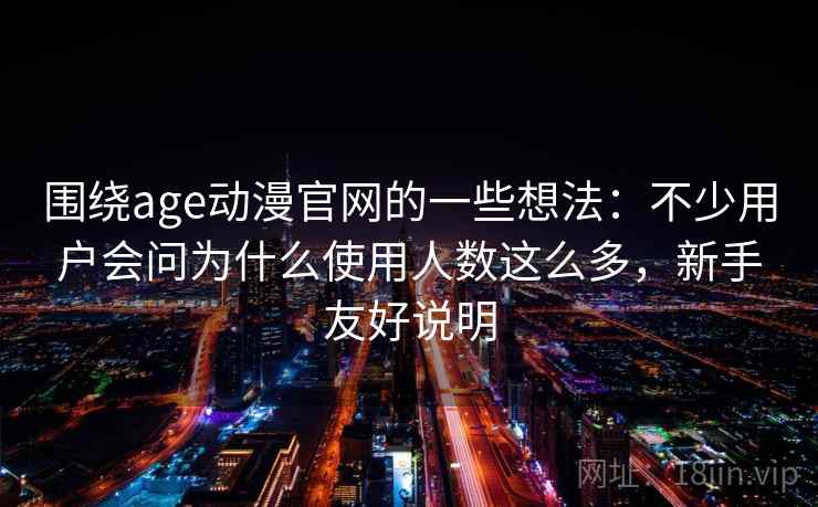 围绕age动漫官网的一些想法：不少用户会问为什么使用人数这么多，新手友好说明  第1张