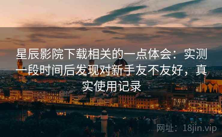 星辰影院下载相关的一点体会:实测一段时间后发现对新手友不友好,真实使用记录