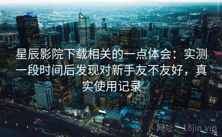 星辰影院下载相关的一点体会：实测一段时间后发现对新手友不友好，真实使用记录  第2张