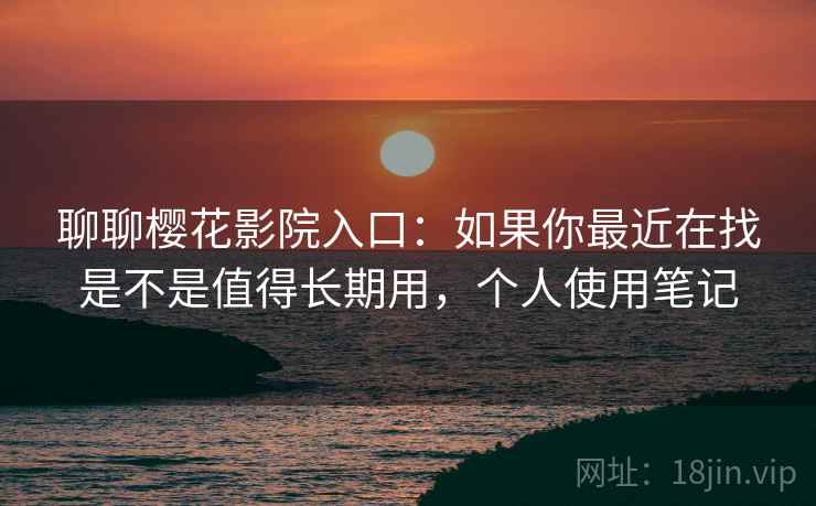 聊聊樱花影院入口:如果你最近在找是不是值得长期用,个人使用笔记
