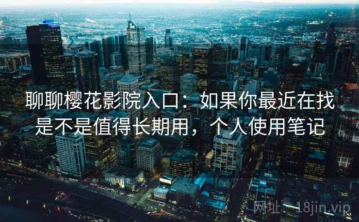 聊聊樱花影院入口：如果你最近在找是不是值得长期用，个人使用笔记  第2张