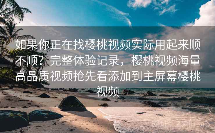 如果你正在找樱桃视频实际用起来顺不顺?完整体验记录,樱桃视频海量高品质视频抢先看添加到主屏幕樱桃视频