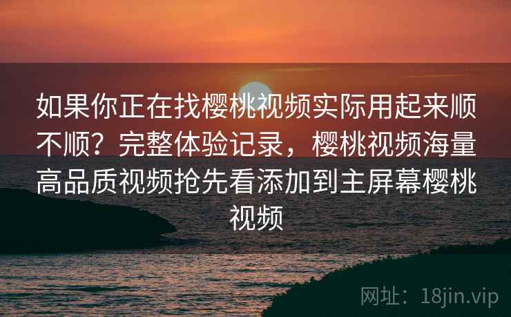 如果你正在找樱桃视频实际用起来顺不顺?完整体验记录,樱桃视频海量高品质视频抢先看添加到主屏幕樱桃视频 第2张 如果你正在找樱桃视频实际用起来顺不顺?完整体验记录,樱桃视频海量高品质视频抢先看添加到主屏幕樱桃视频 第2张
