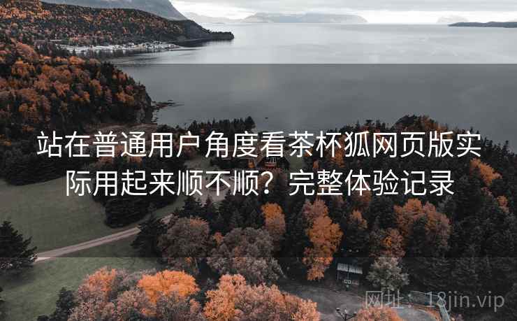 站在普通用户角度看茶杯狐网页版实际用起来顺不顺?完整体验记录 第2张 站在普通用户角度看茶杯狐网页版实际用起来顺不顺?完整体验记录 第2张