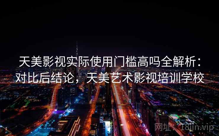天美影视实际使用门槛高吗全解析:对比后结论,天美艺术影视培训学校 第1张 天美影视实际使用门槛高吗全解析:对比后结论,天美艺术影视培训学校 第1张