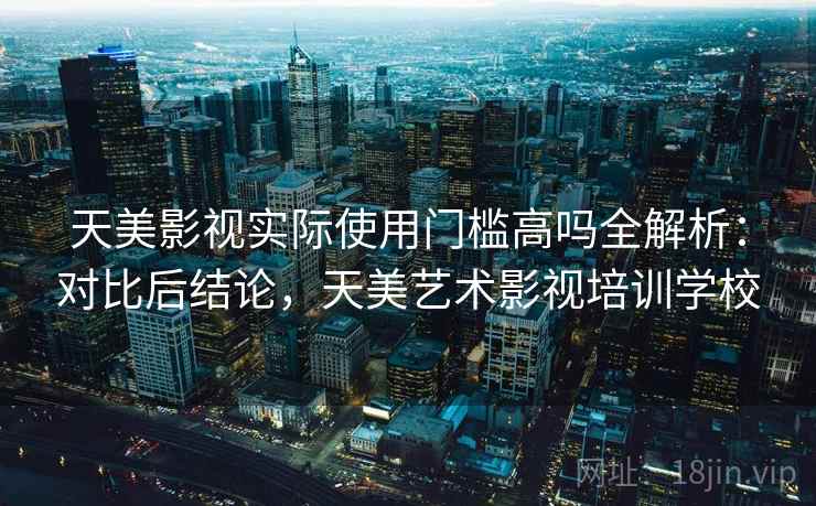 天美影视实际使用门槛高吗全解析:对比后结论,天美艺术影视培训学校 第2张 天美影视实际使用门槛高吗全解析:对比后结论,天美艺术影视培训学校 第2张