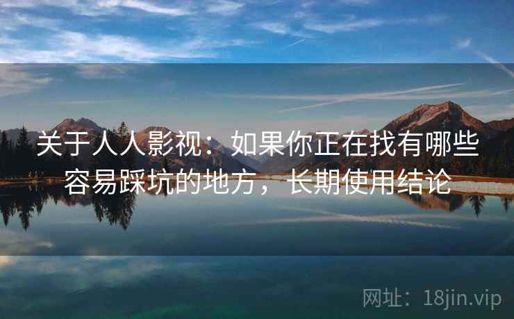 关于人人影视:如果你正在找有哪些容易踩坑的地方,长期使用结论 第2张 关于人人影视:如果你正在找有哪些容易踩坑的地方,长期使用结论 第2张