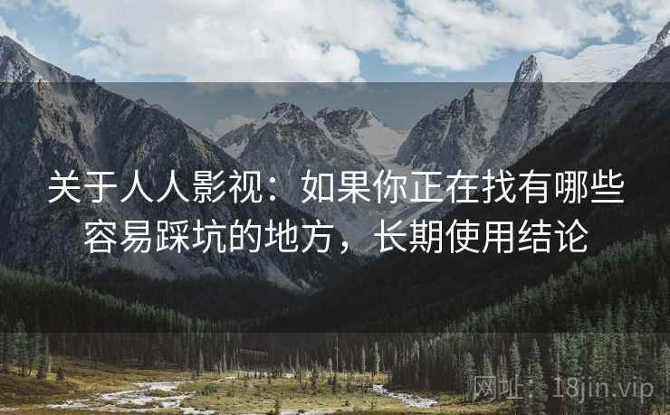 关于人人影视:如果你正在找有哪些容易踩坑的地方,长期使用结论