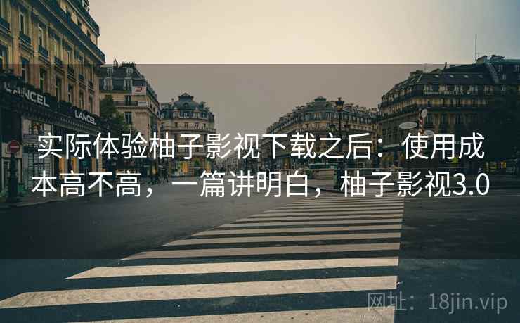实际体验柚子影视下载之后：使用成本高不高，一篇讲明白，柚子影视3.0