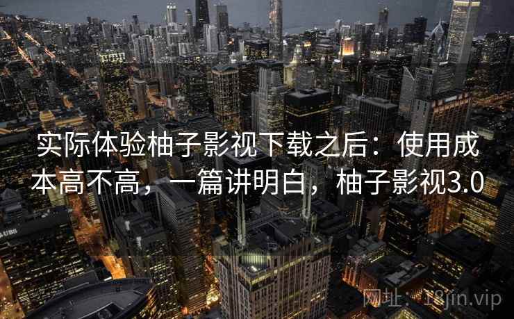 实际体验柚子影视下载之后：使用成本高不高，一篇讲明白，柚子影视3.0  第2张