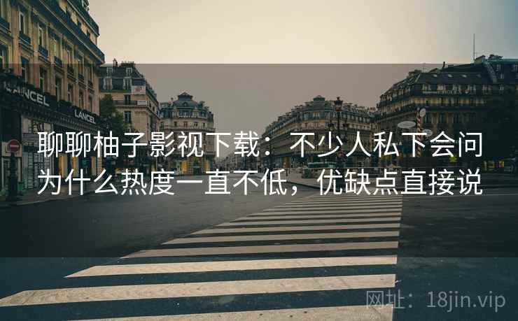 聊聊柚子影视下载:不少人私下会问为什么热度一直不低,优缺点直接说 第2张 聊聊柚子影视下载:不少人私下会问为什么热度一直不低,优缺点直接说 第2张