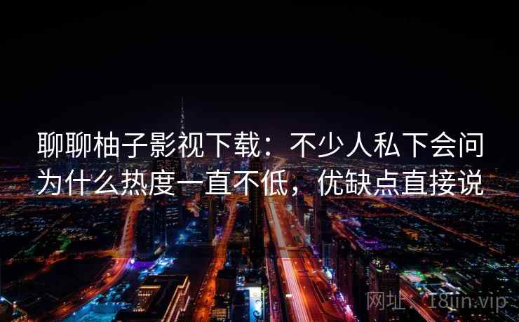 聊聊柚子影视下载:不少人私下会问为什么热度一直不低,优缺点直接说