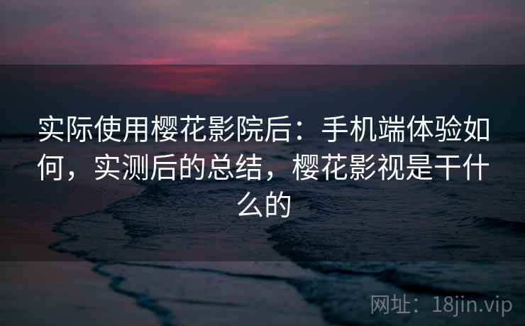 实际使用樱花影院后:手机端体验如何,实测后的总结,樱花影视是干什么的 第2张 实际使用樱花影院后:手机端体验如何,实测后的总结,樱花影视是干什么的 第2张