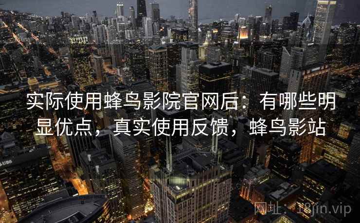 实际使用蜂鸟影院官网后:有哪些明显优点,真实使用反馈,蜂鸟影站 第2张 实际使用蜂鸟影院官网后:有哪些明显优点,真实使用反馈,蜂鸟影站 第2张