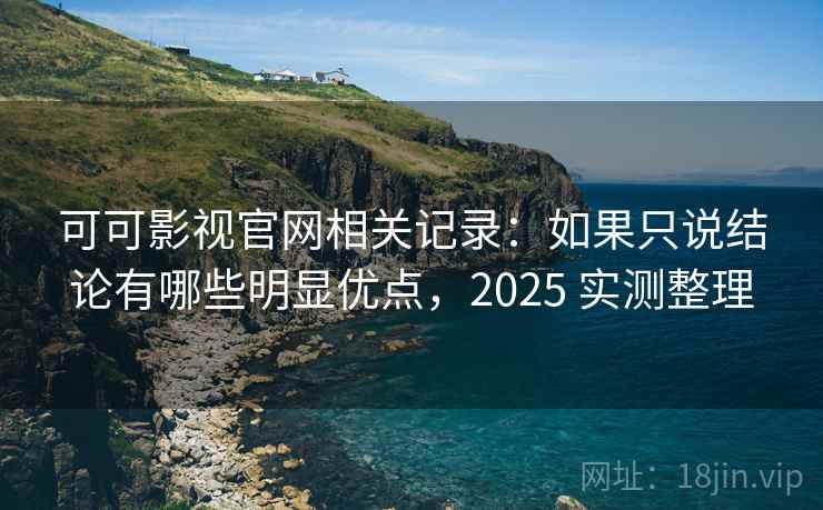 可可影视官网相关记录:如果只说结论有哪些明显优点,2025 实测整理 第2张 可可影视官网相关记录:如果只说结论有哪些明显优点,2025 实测整理 第2张
