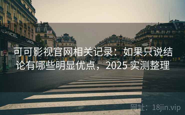 可可影视官网相关记录:如果只说结论有哪些明显优点,2025 实测整理