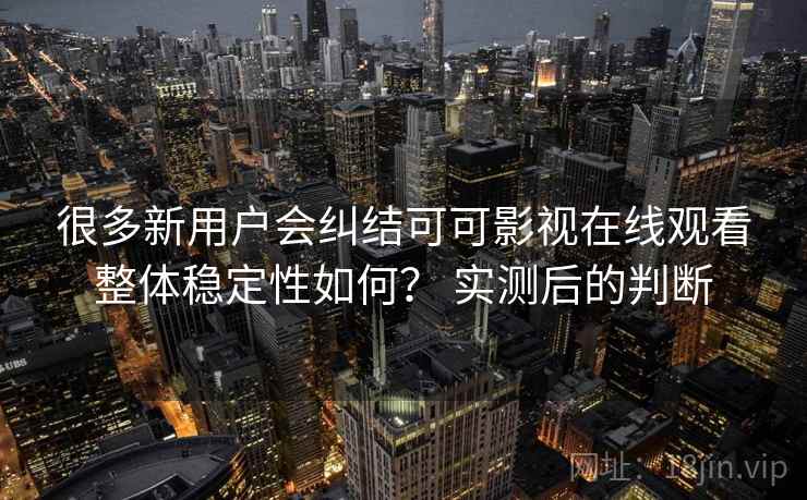 很多新用户会纠结可可影视在线观看整体稳定性如何? 实测后的判断 第1张 很多新用户会纠结可可影视在线观看整体稳定性如何? 实测后的判断 第1张