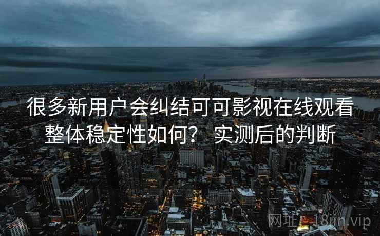 很多新用户会纠结可可影视在线观看整体稳定性如何? 实测后的判断 第2张 很多新用户会纠结可可影视在线观看整体稳定性如何? 实测后的判断 第2张