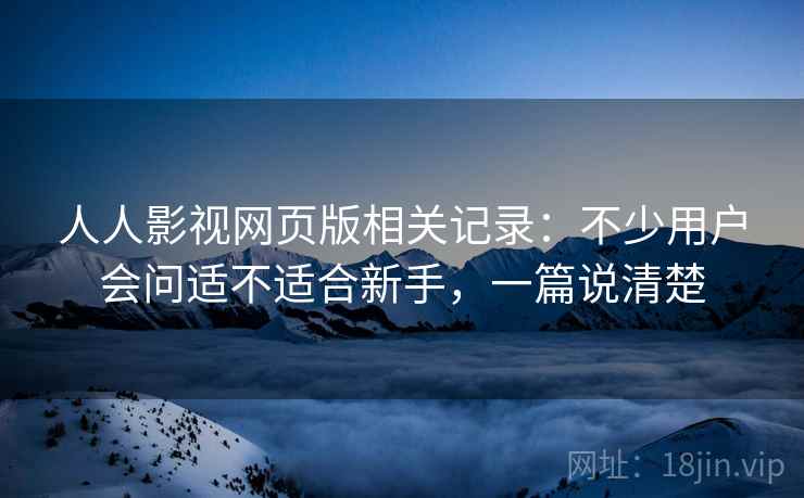 人人影视网页版相关记录:不少用户会问适不适合新手,一篇说清楚 第2张 人人影视网页版相关记录:不少用户会问适不适合新手,一篇说清楚 第2张