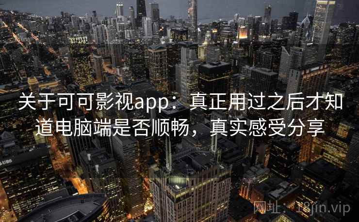 关于可可影视app:真正用过之后才知道电脑端是否顺畅,真实感受分享