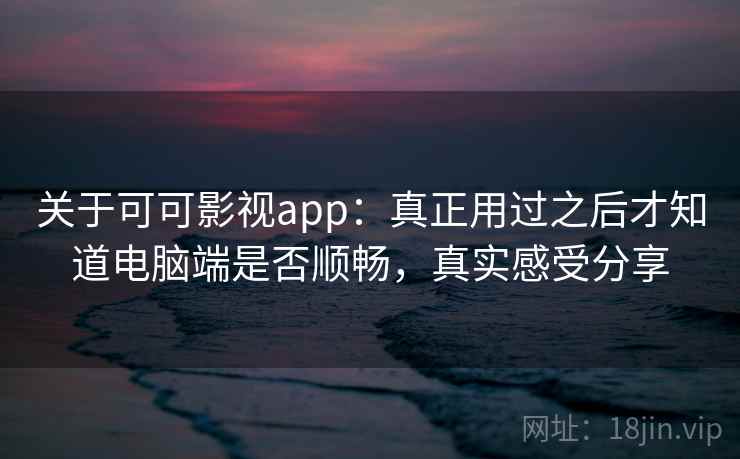 关于可可影视app:真正用过之后才知道电脑端是否顺畅,真实感受分享 第2张 关于可可影视app:真正用过之后才知道电脑端是否顺畅,真实感受分享 第2张