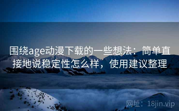 围绕age动漫下载的一些想法:简单直接地说稳定性怎么样,使用建议整理
