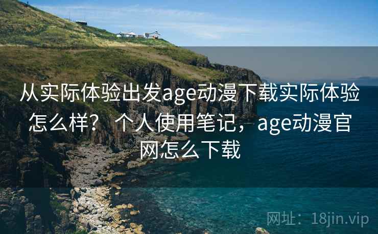 从实际体验出发age动漫下载实际体验怎么样？ 个人使用笔记，age动漫官网怎么下载  第2张