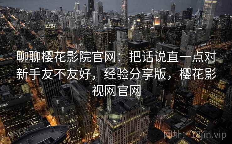 聊聊樱花影院官网:把话说直一点对新手友不友好,经验分享版,樱花影视网官网 第2张 聊聊樱花影院官网:把话说直一点对新手友不友好,经验分享版,樱花影视网官网 第2张