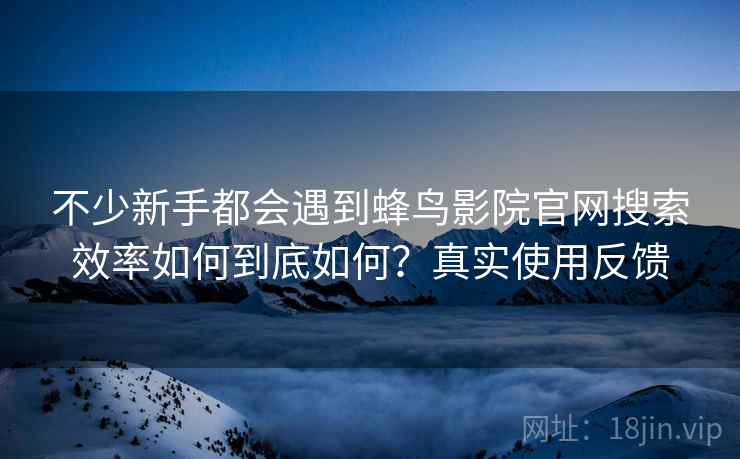 不少新手都会遇到蜂鸟影院官网搜索效率如何到底如何?真实使用反馈 第1张 不少新手都会遇到蜂鸟影院官网搜索效率如何到底如何?真实使用反馈 第1张