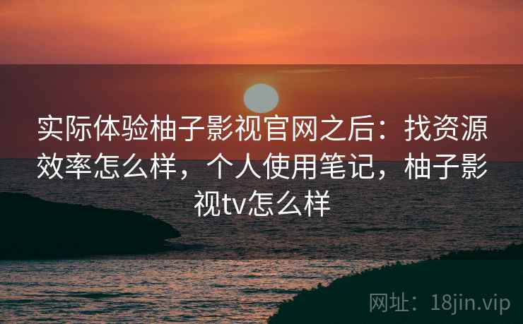 实际体验柚子影视官网之后:找资源效率怎么样,个人使用笔记,柚子影视tv怎么样 第2张 实际体验柚子影视官网之后:找资源效率怎么样,个人使用笔记,柚子影视tv怎么样 第2张