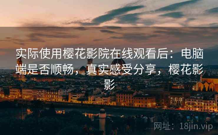 实际使用樱花影院在线观看后：电脑端是否顺畅，真实感受分享，樱花影影  第2张