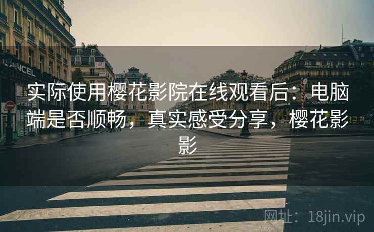实际使用樱花影院在线观看后:电脑端是否顺畅,真实感受分享,樱花影影