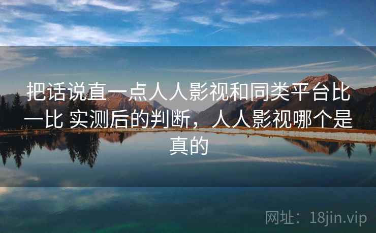 把话说直一点人人影视和同类平台比一比 实测后的判断,人人影视哪个是真的
