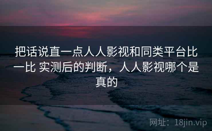把话说直一点人人影视和同类平台比一比 实测后的判断，人人影视哪个是真的  第2张