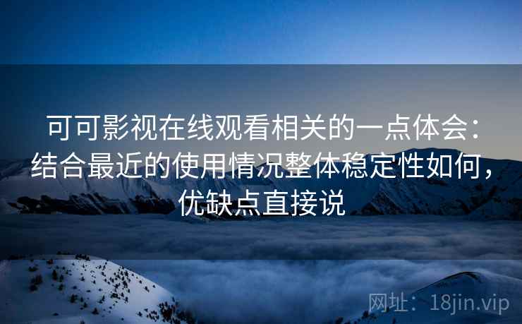 可可影视在线观看相关的一点体会:结合最近的使用情况整体稳定性如何,优缺点直接说 第2张 可可影视在线观看相关的一点体会:结合最近的使用情况整体稳定性如何,优缺点直接说 第2张