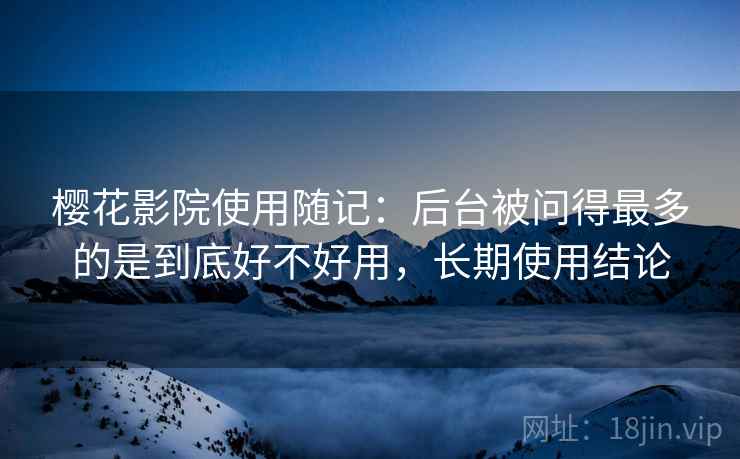 樱花影院使用随记:后台被问得最多的是到底好不好用,长期使用结论 第2张 樱花影院使用随记:后台被问得最多的是到底好不好用,长期使用结论 第2张