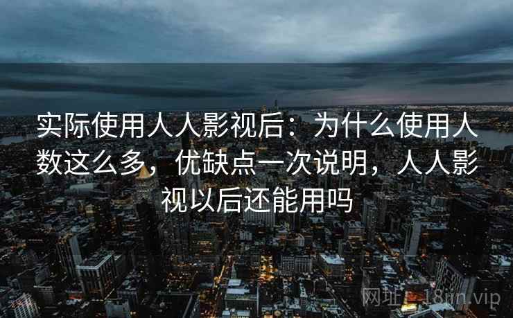 实际使用人人影视后:为什么使用人数这么多,优缺点一次说明,人人影视以后还能用吗