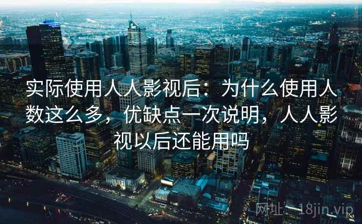 实际使用人人影视后:为什么使用人数这么多,优缺点一次说明,人人影视以后还能用吗 第2张 实际使用人人影视后:为什么使用人数这么多,优缺点一次说明,人人影视以后还能用吗 第2张