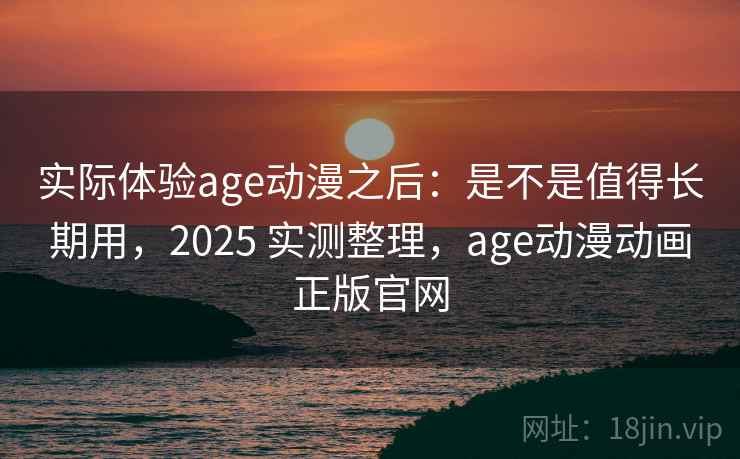 实际体验age动漫之后:是不是值得长期用,2025 实测整理,age动漫动画正版官网